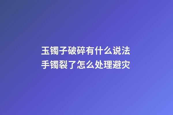 玉镯子破碎有什么说法 手镯裂了怎么处理避灾